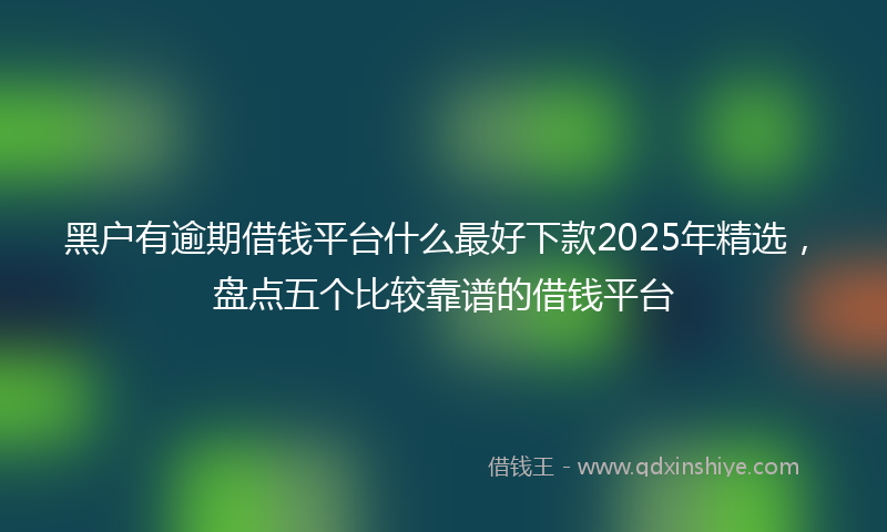 黑户有逾期借钱平台什么最好下款2025年精选，盘点五个比较靠谱的借钱平台