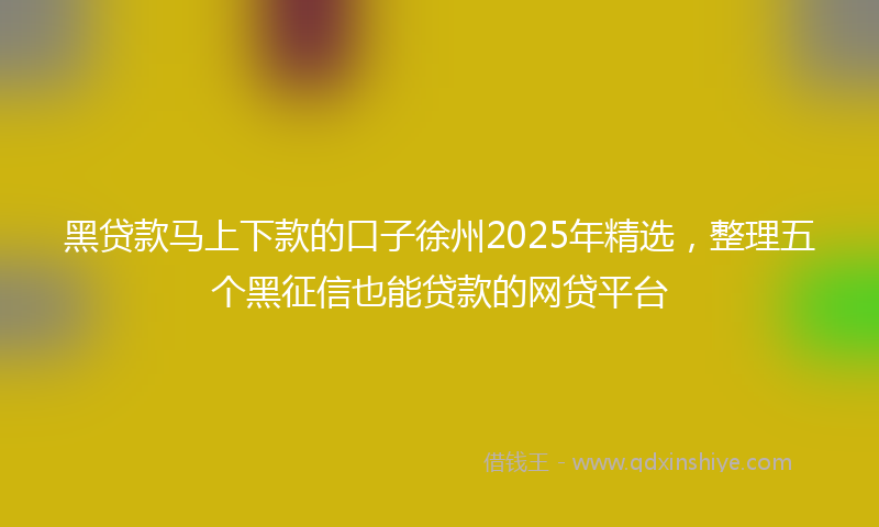 黑贷款马上下款的口子徐州2025年精选，整理五个黑征信也能贷款的网贷平台