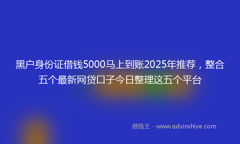 黑户身份证借钱5000马上到账2025年推荐，整合五个最新网贷口子今日整理这五个平台