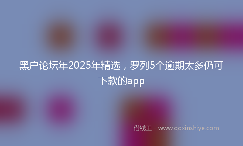 黑户论坛年2025年精选，罗列5个逾期太多仍可下款的app