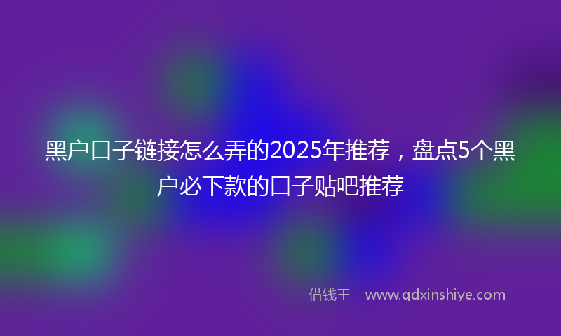 黑户口子链接怎么弄的2025年推荐，盘点5个黑户必下款的口子贴吧推荐