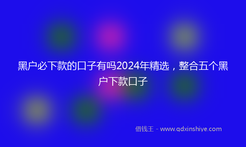 黑户必下款的口子有吗2024年精选，整合五个黑户下款口子