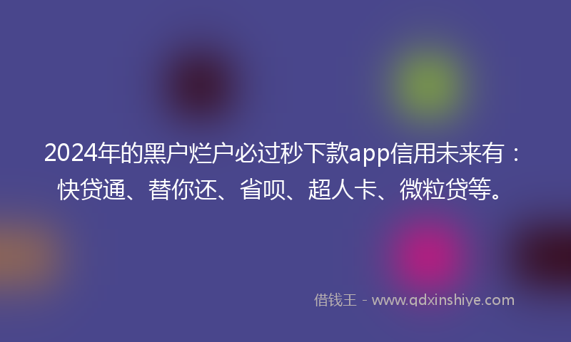 2024年的黑户烂户必过秒下款app信用未来有：快贷通、替你还、省呗、超人卡、微粒贷等。