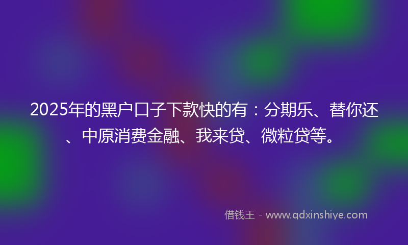 2025年的黑户口子下款快的有：分期乐、替你还、中原消费金融、我来贷、微粒贷等。