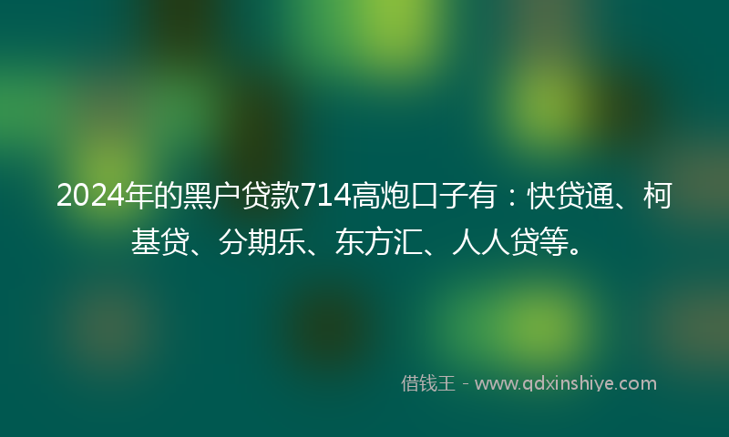 2024年的黑户贷款714高炮口子有：快贷通、柯基贷、分期乐、东方汇、人人贷等。
