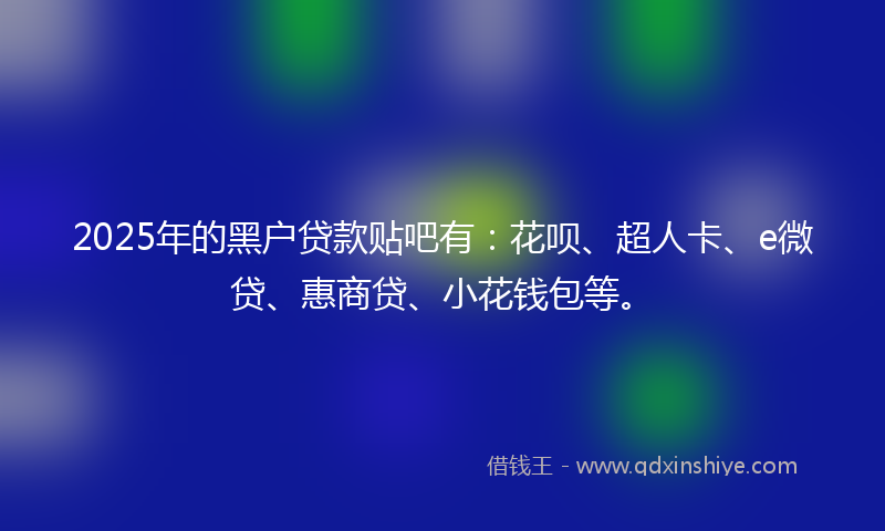 2025年的黑户贷款贴吧有：花呗、超人卡、e微贷、惠商贷、小花钱包等。