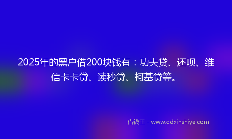 2025年的黑户借200块钱有：功夫贷、还呗、维信卡卡贷、读秒贷、柯基贷等。