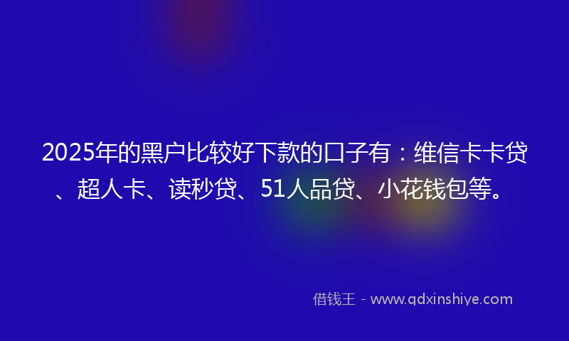 2025年的黑户比较好下款的口子有：维信卡卡贷、超人卡、读秒贷、51人品贷、小花钱包等。