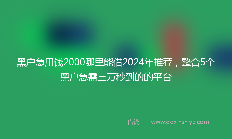 黑户急用钱2000哪里能借2024年推荐,整合5个黑户急需三万秒到的的平台