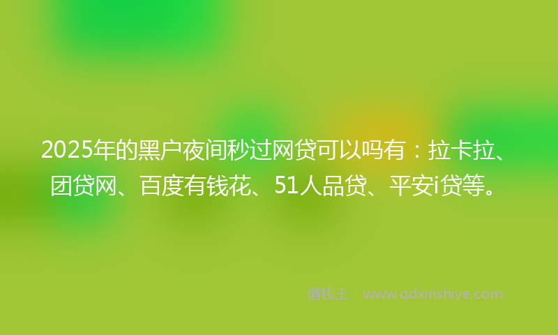 2025年的黑户夜间秒过网贷可以吗有:拉卡拉、团贷网、百度有钱花、51人品贷、平安i贷等。