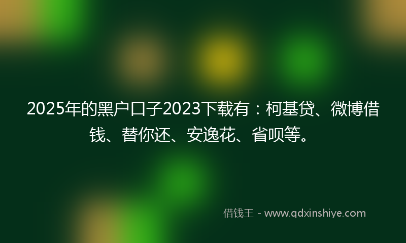 2025年的黑户口子2023下载有：柯基贷、微博借钱、替你还、安逸花、省呗等。