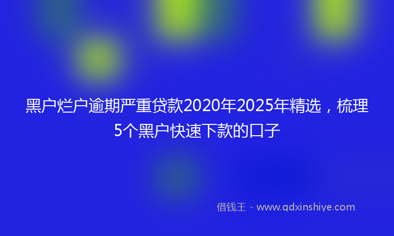黑户烂户逾期严重贷款2020年2025年精选，梳理5个黑户快速下款的口子