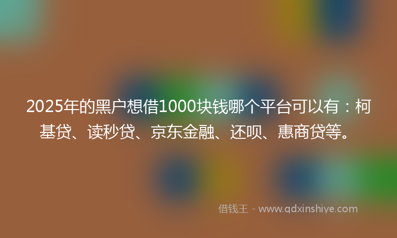 2025年的黑户想借1000块钱哪个平台可以有：柯基贷、读秒贷、京东金融、还呗、惠商贷等。