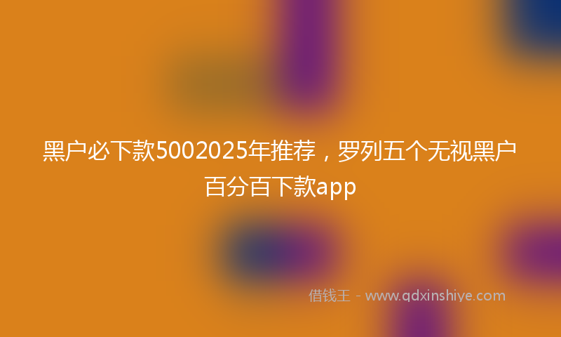 黑户必下款5002025年推荐，罗列五个无视黑户百分百下款app