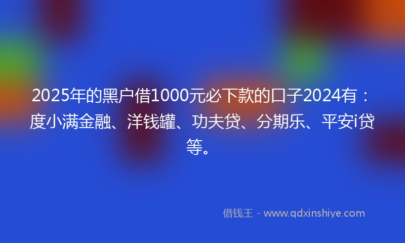 2025年的黑户借1000元必下款的口子2024有：度小满金融、洋钱罐、功夫贷、分期乐、平安i贷等。