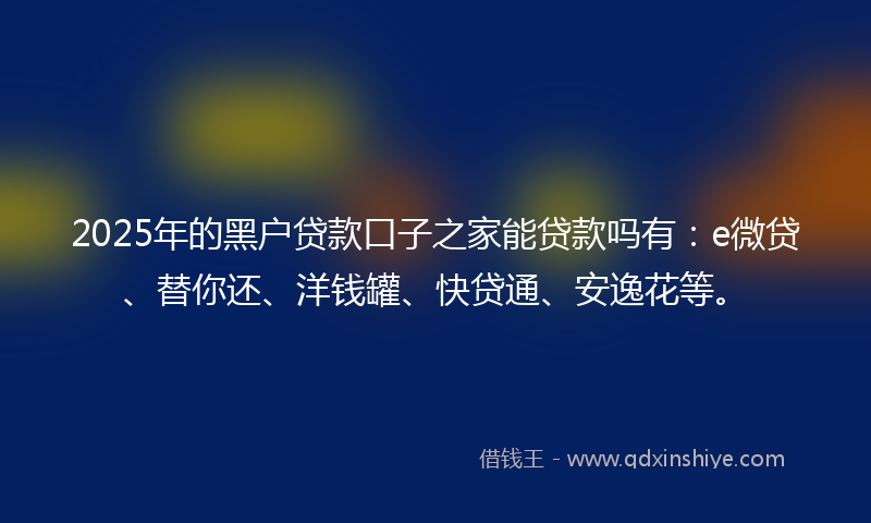 2025年的黑户贷款口子之家能贷款吗有：e微贷、替你还、洋钱罐、快贷通、安逸花等。