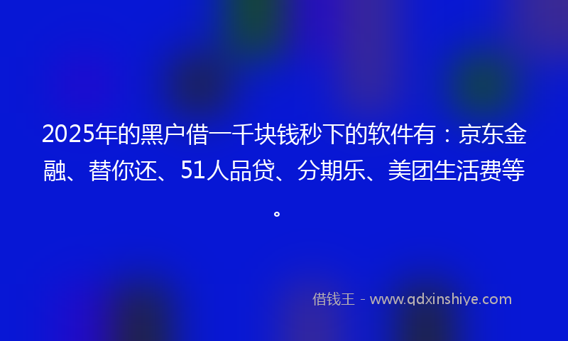 2025年的黑户借一千块钱秒下的软件有：京东金融、替你还、51人品贷、分期乐、美团生活费等。