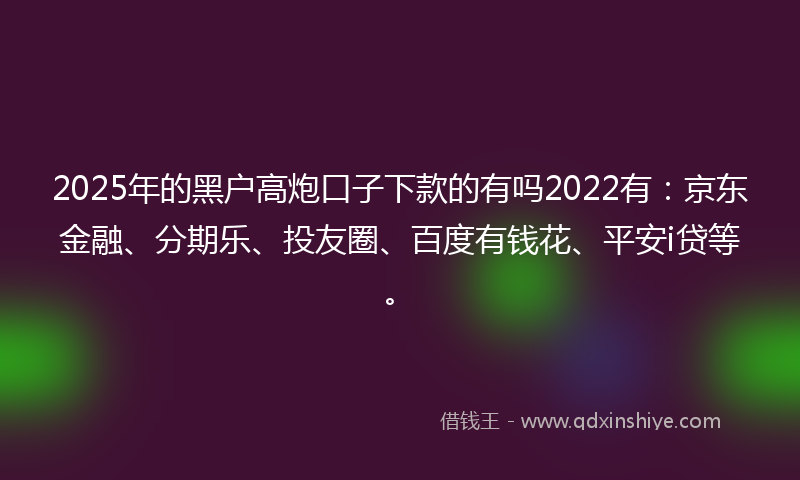 2025年的黑户高炮口子下款的有吗2022有：京东金融、分期乐、投友圈、百度有钱花、平安i贷等。
