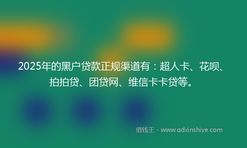 2025年的黑户贷款正规渠道有：超人卡、花呗、拍拍贷、团贷网、维信卡卡贷等。