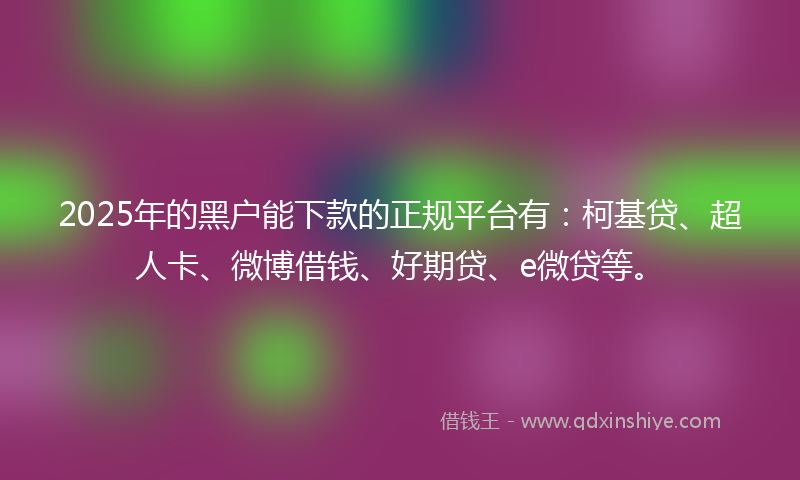 2025年的黑户能下款的正规平台有：柯基贷、超人卡、微博借钱、好期贷、e微贷等。