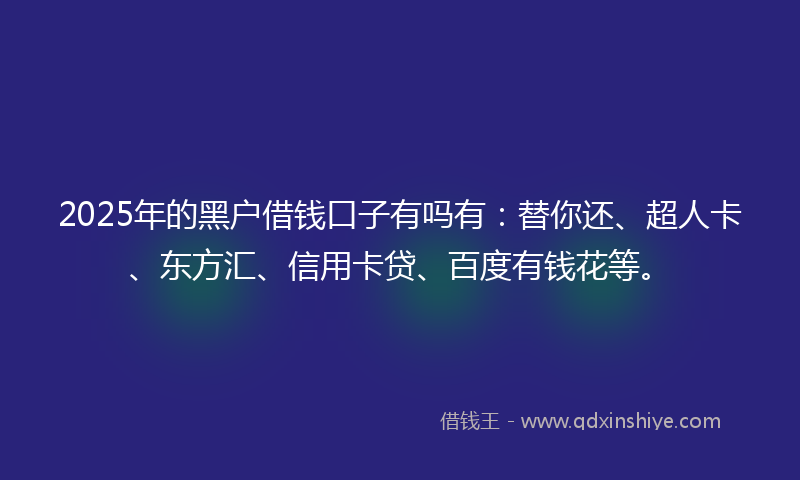 2025年的黑户借钱口子有吗有：替你还、超人卡、东方汇、信用卡贷、百度有钱花等。