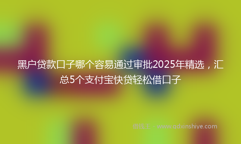 黑户贷款口子哪个容易通过审批2025年精选，汇总5个支付宝快贷轻松借口子