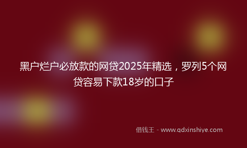黑户烂户必放款的网贷2025年精选，罗列5个网贷容易下款18岁的口子