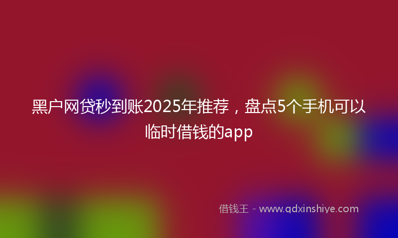 黑户网贷秒到账2025年推荐，盘点5个手机可以临时借钱的app