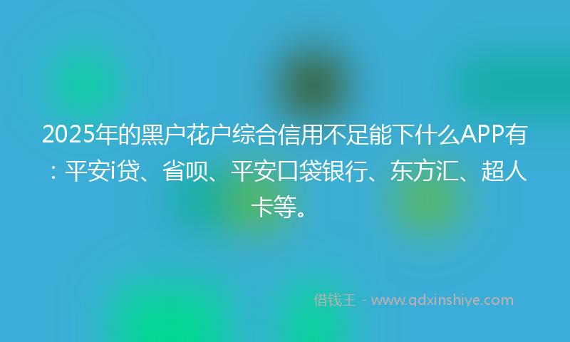 2025年的黑户花户综合信用不足能下什么APP有：平安i贷、省呗、平安口袋银行、东方汇、超人卡等。