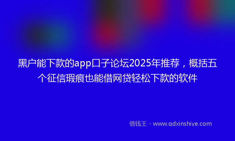 黑户能下款的app口子论坛2025年推荐，概括五个征信瑕疵也能借网贷轻松下款的软件