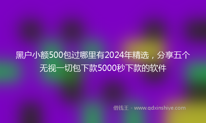 黑户小额500包过哪里有2024年精选，分享五个无视一切包下款5000秒下款的软件