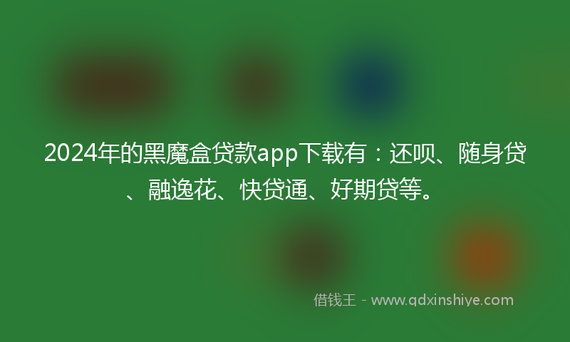 2024年的黑魔盒贷款app下载有：还呗、随身贷、融逸花、快贷通、好期贷等。