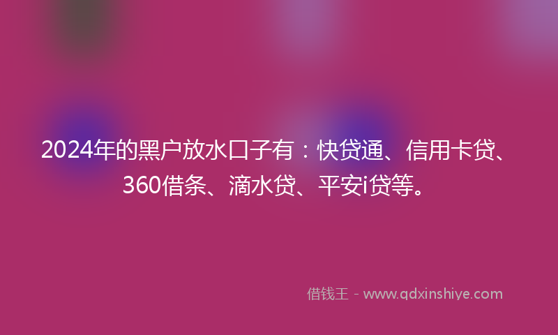 2024年的黑户放水口子有：快贷通、信用卡贷、360借条、滴水贷、平安i贷等。