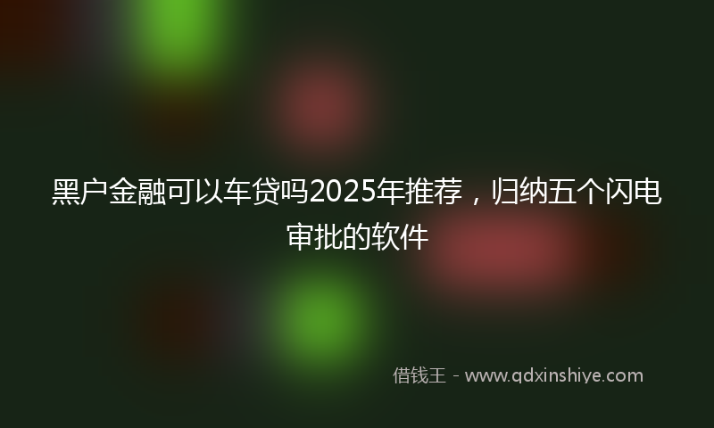 黑户金融可以车贷吗2025年推荐，归纳五个闪电审批的软件