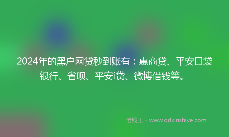 2024年的黑户网贷秒到账有：惠商贷、平安口袋银行、省呗、平安i贷、微博借钱等。