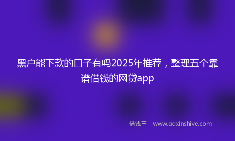 黑户能下款的口子有吗2025年推荐，整理五个靠谱借钱的网贷app