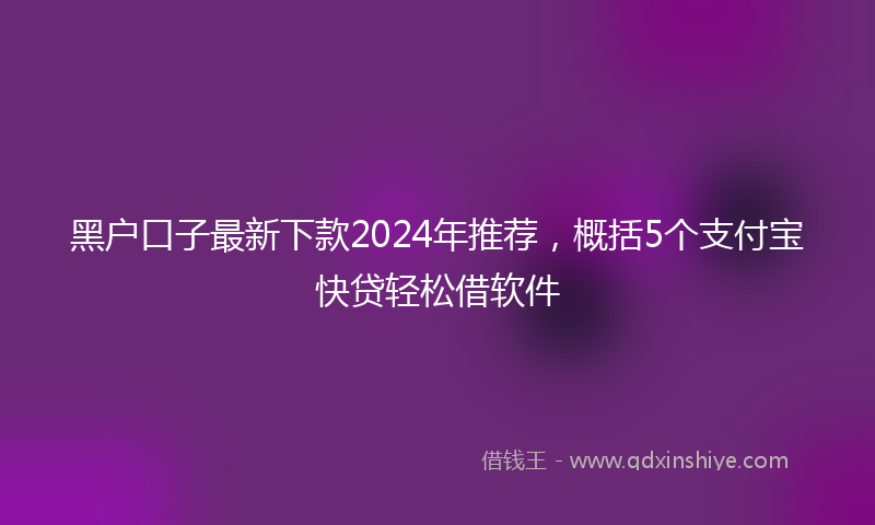 黑户口子最新下款2024年推荐，概括5个支付宝快贷轻松借软件