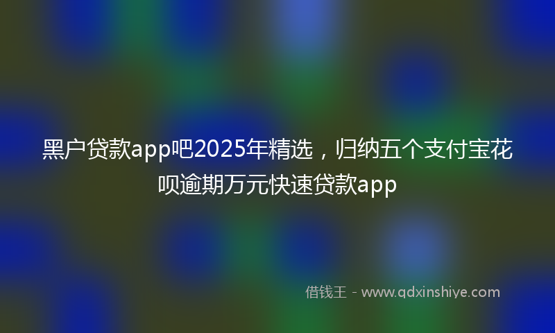 黑户贷款app吧2025年精选，归纳五个支付宝花呗逾期万元快速贷款app