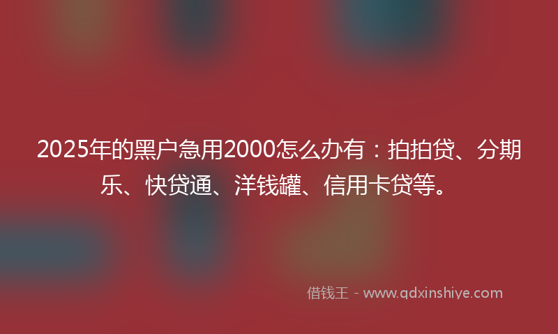 2025年的黑户急用2000怎么办有：拍拍贷、分期乐、快贷通、洋钱罐、信用卡贷等。