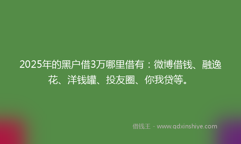 2025年的黑户借3万哪里借有：微博借钱、融逸花、洋钱罐、投友圈、你我贷等。
