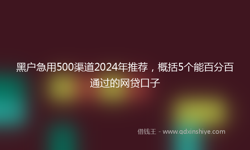 黑户急用500渠道2024年推荐，概括5个能百分百通过的网贷口子