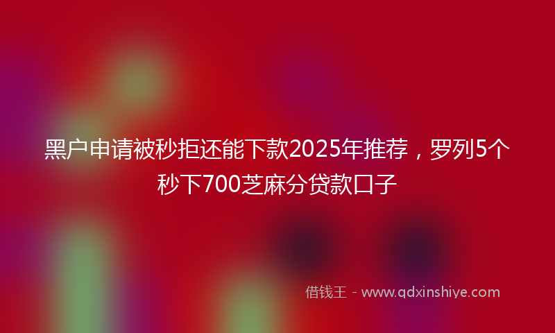 黑户申请被秒拒还能下款2025年推荐，罗列5个秒下700芝麻分贷款口子