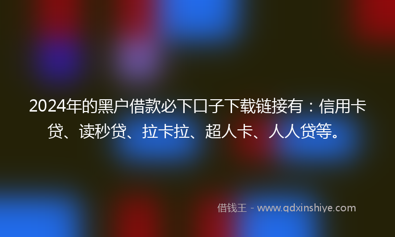 2024年的黑户借款必下口子下载链接有：信用卡贷、读秒贷、拉卡拉、超人卡、人人贷等。