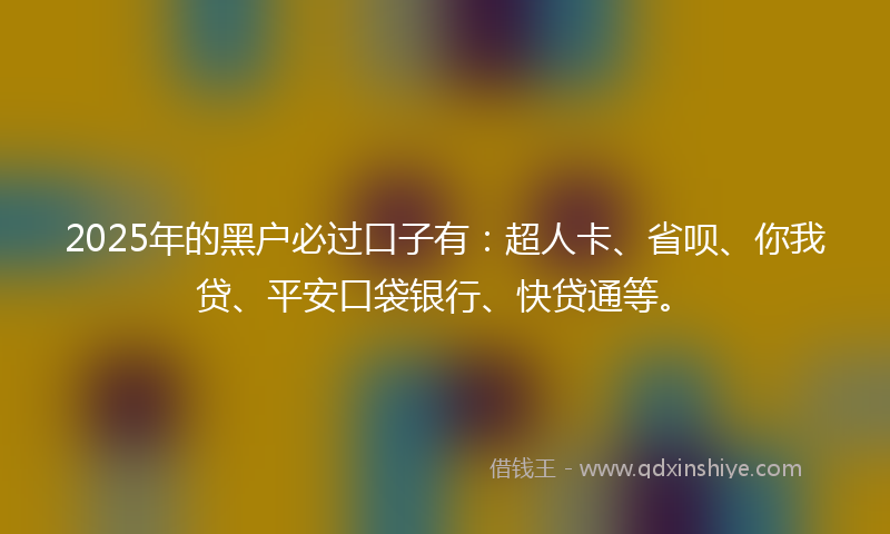 2025年的黑户必过口子有：超人卡、省呗、你我贷、平安口袋银行、快贷通等。
