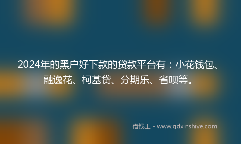2024年的黑户好下款的贷款平台有：小花钱包、融逸花、柯基贷、分期乐、省呗等。