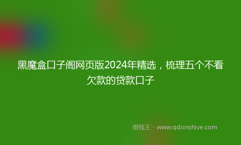 黑魔盒口子阁网页版2024年精选，梳理五个不看欠款的贷款口子