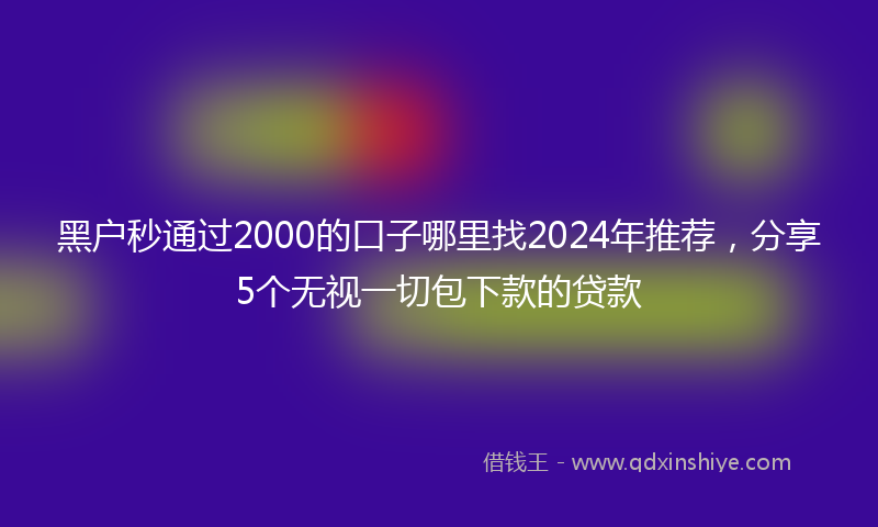 黑户秒通过2000的口子哪里找2024年推荐，分享5个无视一切包下款的贷款
