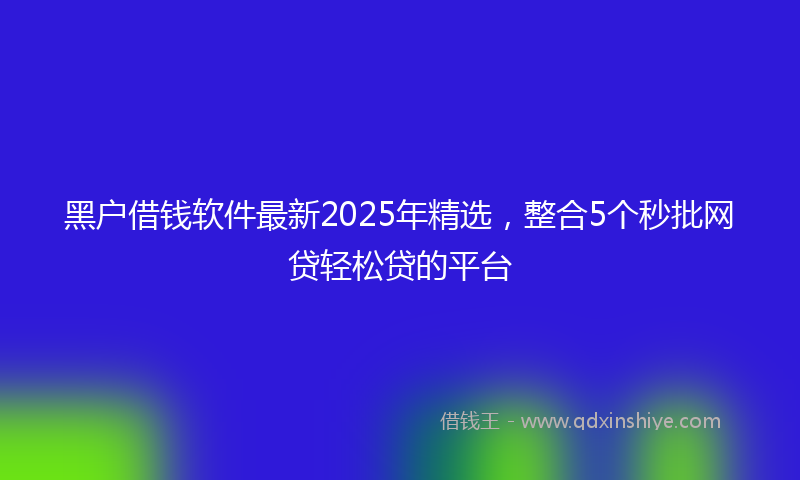 黑户借钱软件最新2025年精选，整合5个秒批网贷轻松贷的平台