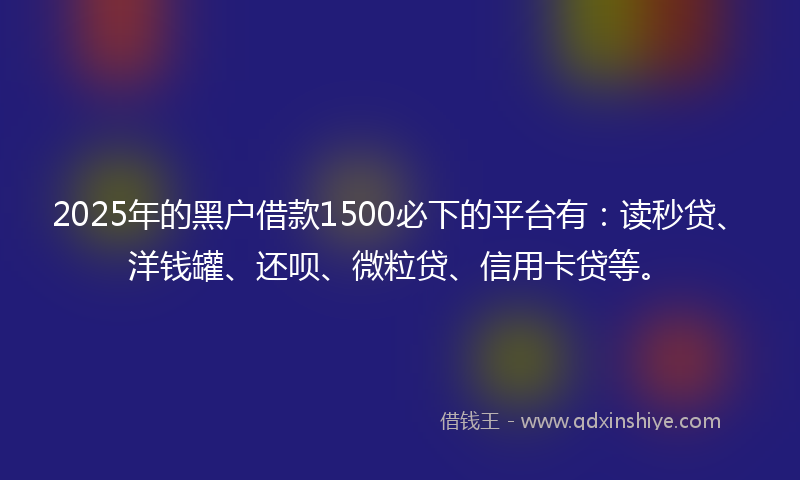 2025年的黑户借款1500必下的平台有：读秒贷、洋钱罐、还呗、微粒贷、信用卡贷等。