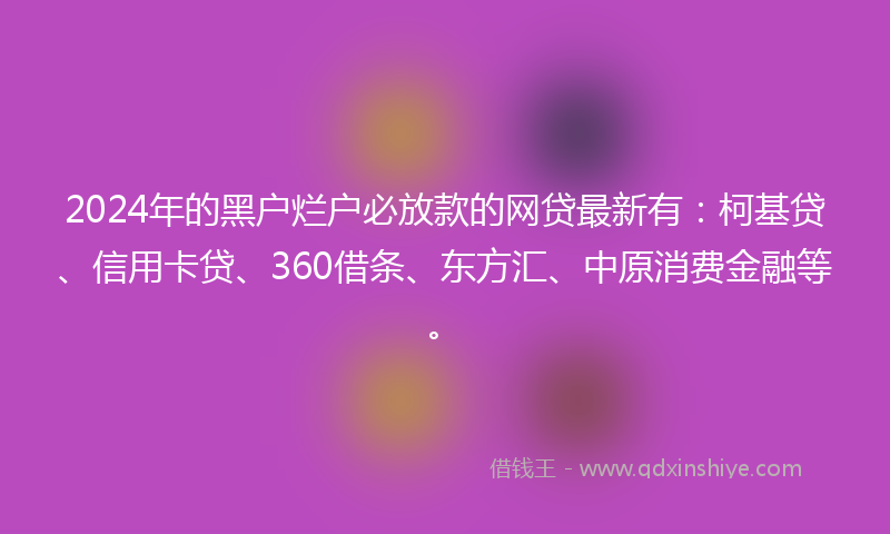 2024年的黑户烂户必放款的网贷最新有：柯基贷、信用卡贷、360借条、东方汇、中原消费金融等。